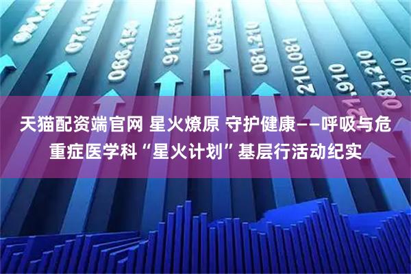 天猫配资端官网 星火燎原 守护健康——呼吸与危重症医学科“星火计划”基层行活动纪实