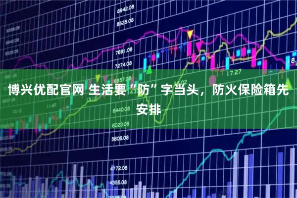 博兴优配官网 生活要“防”字当头，防火保险箱先安排