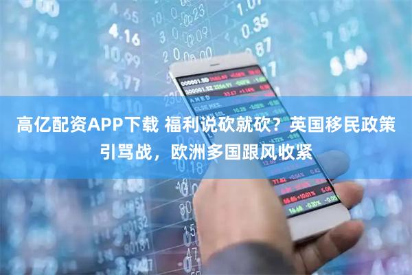 高亿配资APP下载 福利说砍就砍？英国移民政策引骂战，欧洲多国跟风收紧