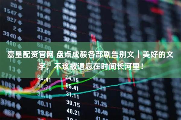 嘉垦配资官网 盘点成毅各部剧告别文｜美好的文字，不该被遗忘在时间长河里！