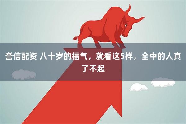 誉信配资 八十岁的福气，就看这5样，全中的人真了不起