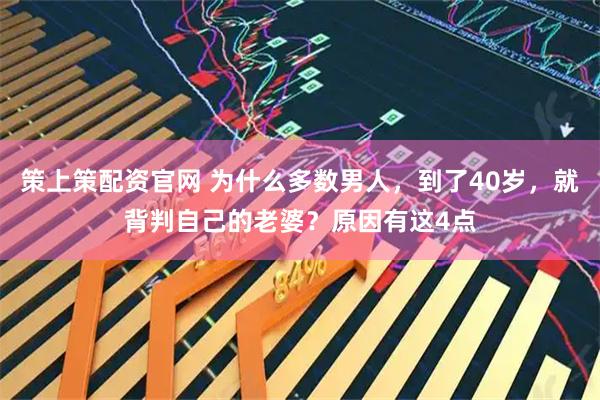 策上策配资官网 为什么多数男人，到了40岁，就背判自己的老婆？原因有这4点