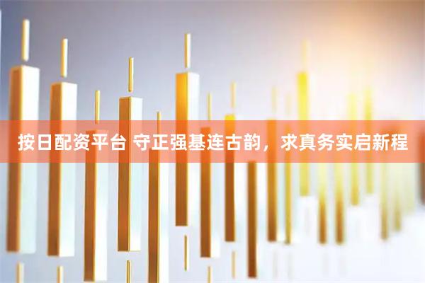 按日配资平台 守正强基连古韵，求真务实启新程