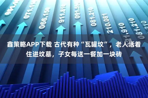 鑫策略APP下载 古代有种“瓦罐坟”，老人活着住进坟墓，子女每送一餐加一块砖