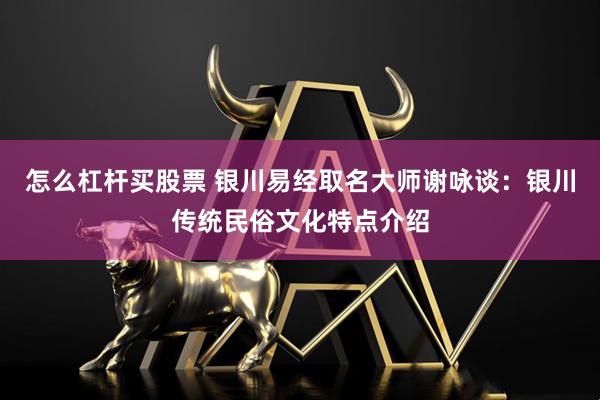 怎么杠杆买股票 银川易经取名大师谢咏谈：银川传统民俗文化特点介绍