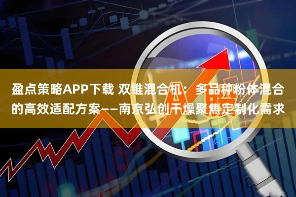 盈点策略APP下载 双锥混合机：多品种粉体混合的高效适配方案——南京弘创干燥聚焦定制化需求