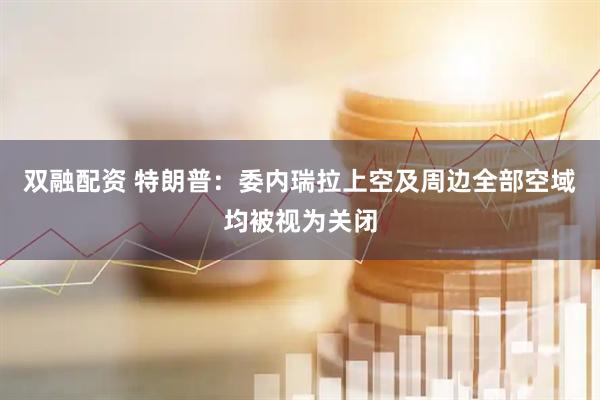 双融配资 特朗普：委内瑞拉上空及周边全部空域均被视为关闭