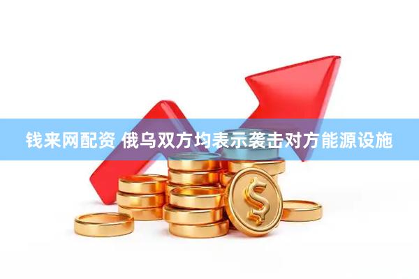钱来网配资 俄乌双方均表示袭击对方能源设施