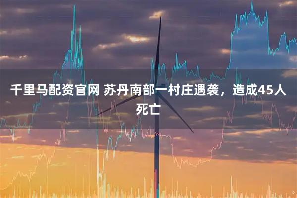 千里马配资官网 苏丹南部一村庄遇袭，造成45人死亡