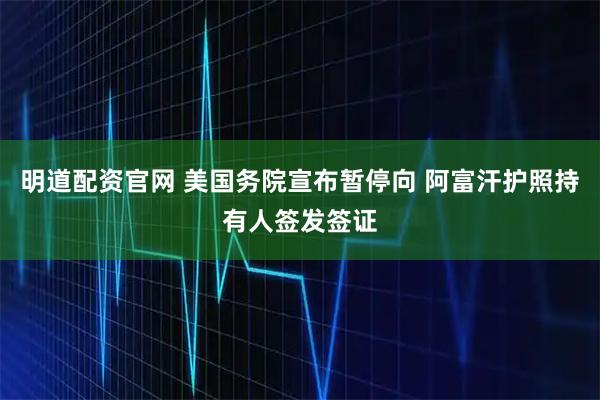 明道配资官网 美国务院宣布暂停向 阿富汗护照持有人签发签证