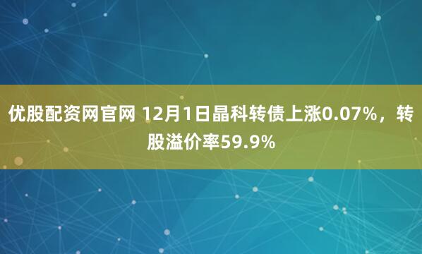 优股配资网官网 12月1日晶科转债上涨0.07%，转股溢价率59.9%