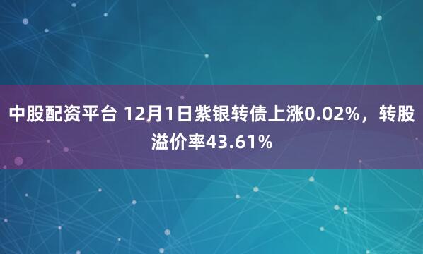 中股配资平台 12月1日紫银转债上涨0.02%，转股溢价率43.61%