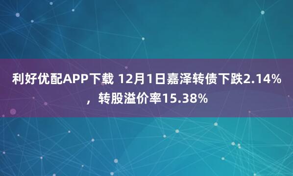 利好优配APP下载 12月1日嘉泽转债下跌2.14%，转股溢价率15.38%