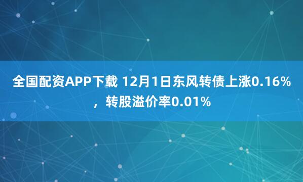 全国配资APP下载 12月1日东风转债上涨0.16%，转股溢价率0.01%