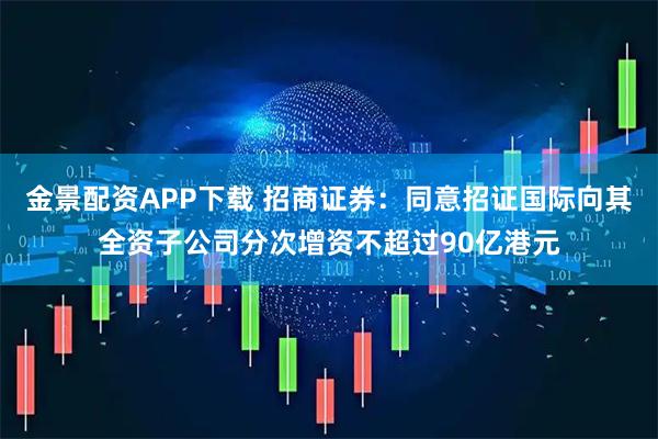 金景配资APP下载 招商证券：同意招证国际向其全资子公司分次增资不超过90亿港元