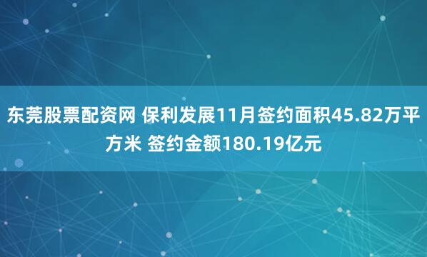 东莞股票配资网 保利发展11月签约面积45.82万平方米 签约金额180.19亿元