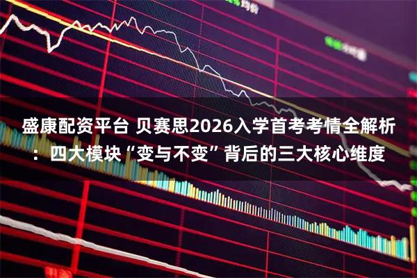 盛康配资平台 贝赛思2026入学首考考情全解析：四大模块“变与不变”背后的三大核心维度