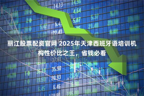 丽江股票配资官网 2025年天津西班牙语培训机构性价比之王，省钱必看