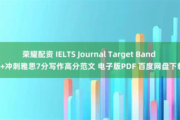 荣耀配资 IELTS Journal Target Band 7+冲刺雅思7分写作高分范文 电子版PDF 百度网盘下载