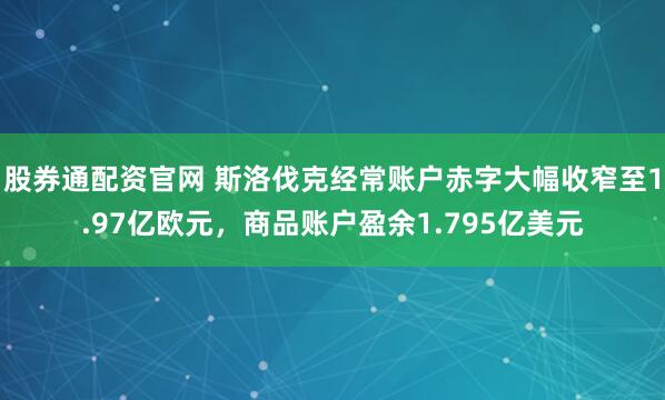 股券通配资官网 斯洛伐克经常账户赤字大幅收窄至1.97亿欧元，商品账户盈余1.795亿美元