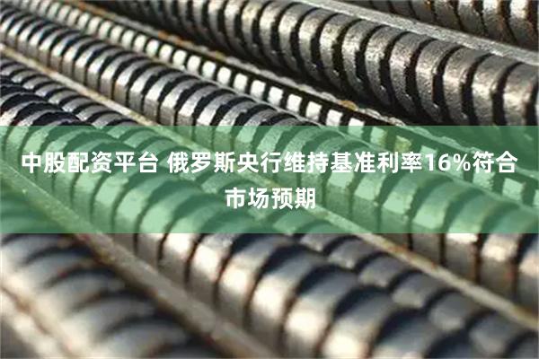 中股配资平台 俄罗斯央行维持基准利率16%符合市场预期