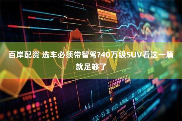 百岸配资 选车必须带智驾?40万级SUV看这一篇就足够了