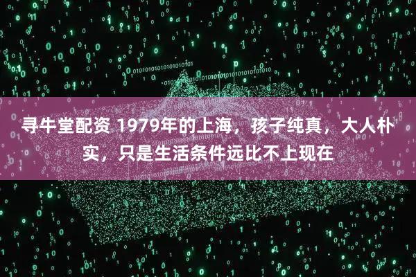 寻牛堂配资 1979年的上海，孩子纯真，大人朴实，只是生活条件远比不上现在
