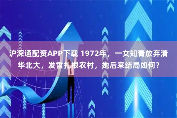 沪深通配资APP下载 1972年，一女知青放弃清华北大，发誓扎根农村，她后来结局如何？