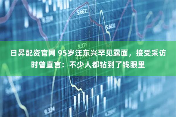 日昇配资官网 95岁汪东兴罕见露面，接受采访时曾直言：不少人都钻到了钱眼里