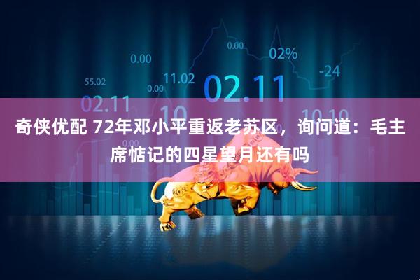 奇侠优配 72年邓小平重返老苏区，询问道：毛主席惦记的四星望月还有吗