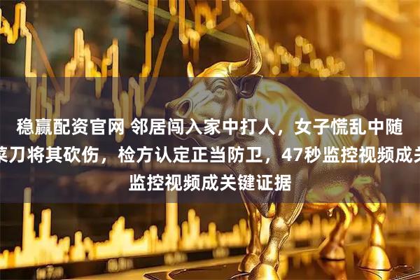 稳赢配资官网 邻居闯入家中打人，女子慌乱中随手抓起菜刀将其砍伤，检方认定正当防卫，47秒监控视频成关键证据