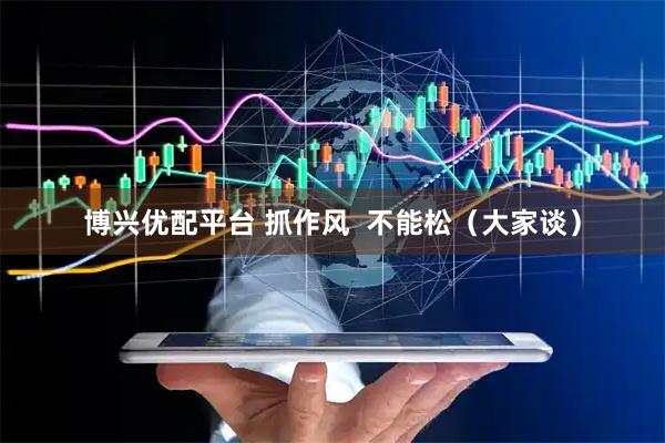 博兴优配平台 抓作风  不能松（大家谈）
