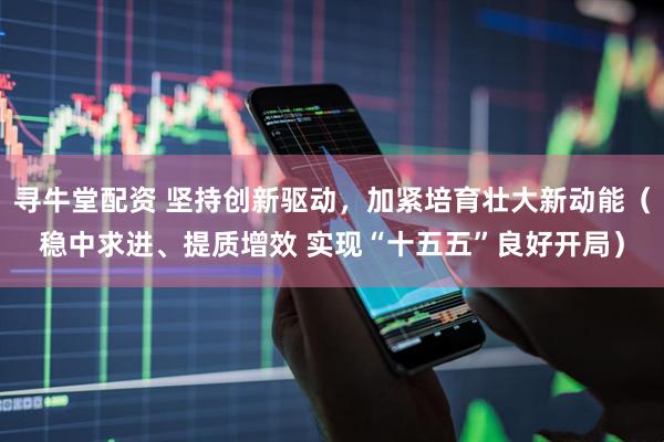 寻牛堂配资 坚持创新驱动，加紧培育壮大新动能（稳中求进、提质增效 实现“十五五”良好开局）