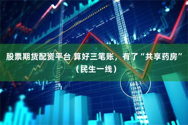 股票期货配资平台 算好三笔账，有了“共享药房”（民生一线）