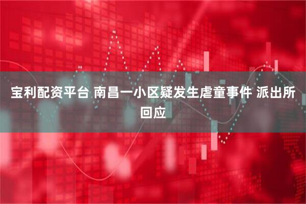 宝利配资平台 南昌一小区疑发生虐童事件 派出所回应