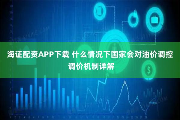 海证配资APP下载 什么情况下国家会对油价调控 调价机制详解