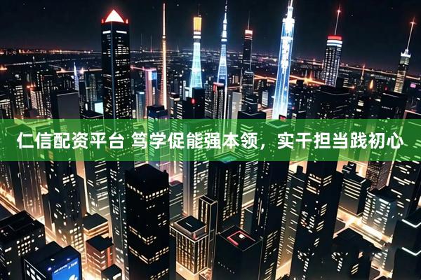 仁信配资平台 笃学促能强本领，实干担当践初心
