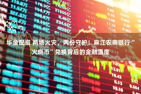 华金配资 两场火灾，两份守护！麻江农商银行“火烧币”兑换背后的金融温度