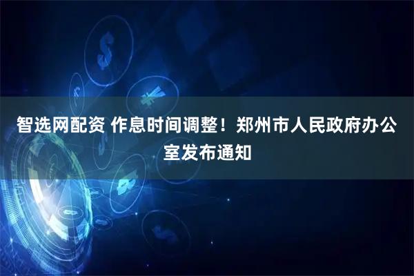 智选网配资 作息时间调整！郑州市人民政府办公室发布通知