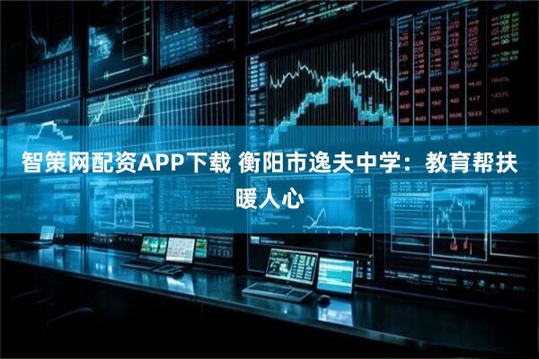 智策网配资APP下载 衡阳市逸夫中学：教育帮扶暖人心