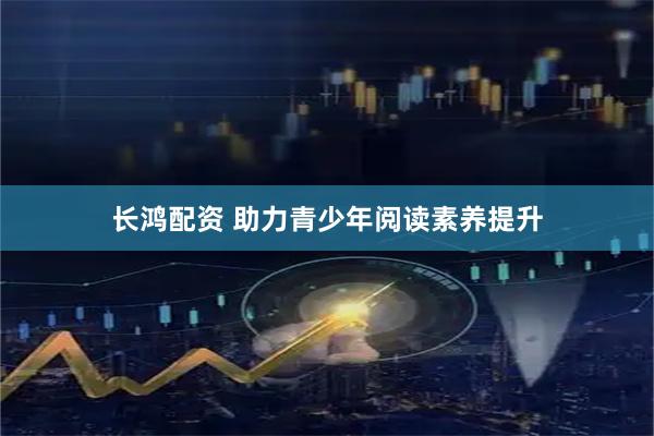 长鸿配资 助力青少年阅读素养提升