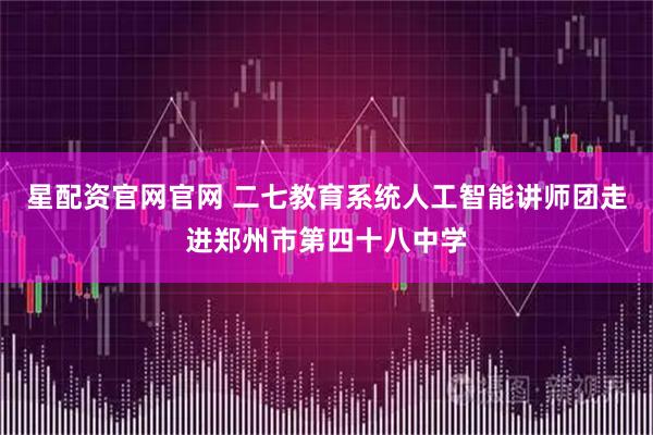 星配资官网官网 二七教育系统人工智能讲师团走进郑州市第四十八中学