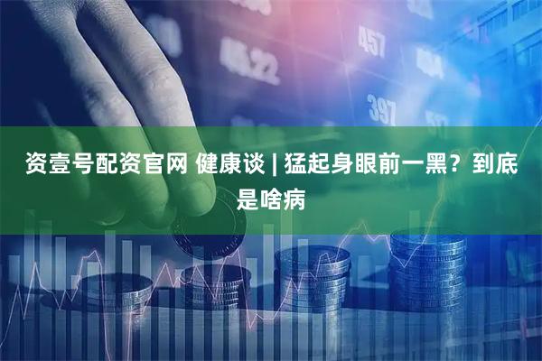 资壹号配资官网 健康谈 | 猛起身眼前一黑？到底是啥病
