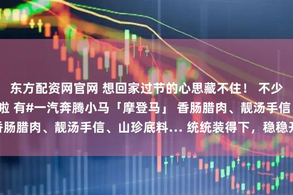 东方配资网官网 想回家过节的心思藏不住！ 不少宝子已经早早备好年货啦 有#一汽奔腾小马「摩登马」 香肠腊肉、靓汤手信、山珍底料… 统统装得下，稳稳开回家！