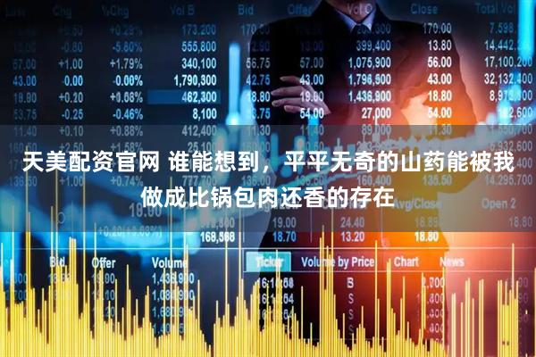 天美配资官网 谁能想到，平平无奇的山药能被我做成比锅包肉还香的存在