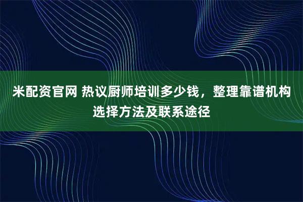 米配资官网 热议厨师培训多少钱，整理靠谱机构选择方法及联系途径