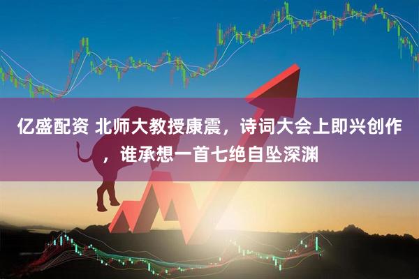 亿盛配资 北师大教授康震，诗词大会上即兴创作，谁承想一首七绝自坠深渊