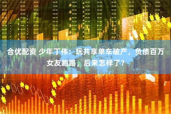 合优配资 少年丁伟：玩共享单车破产，负债百万女友跑路，后来怎样了？