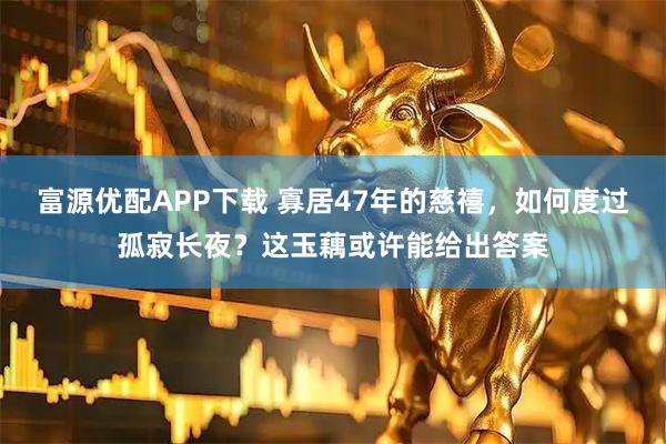 富源优配APP下载 寡居47年的慈禧，如何度过孤寂长夜？这玉藕或许能给出答案