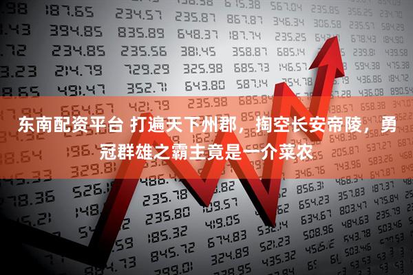 东南配资平台 打遍天下州郡，掏空长安帝陵，勇冠群雄之霸主竟是一介菜农